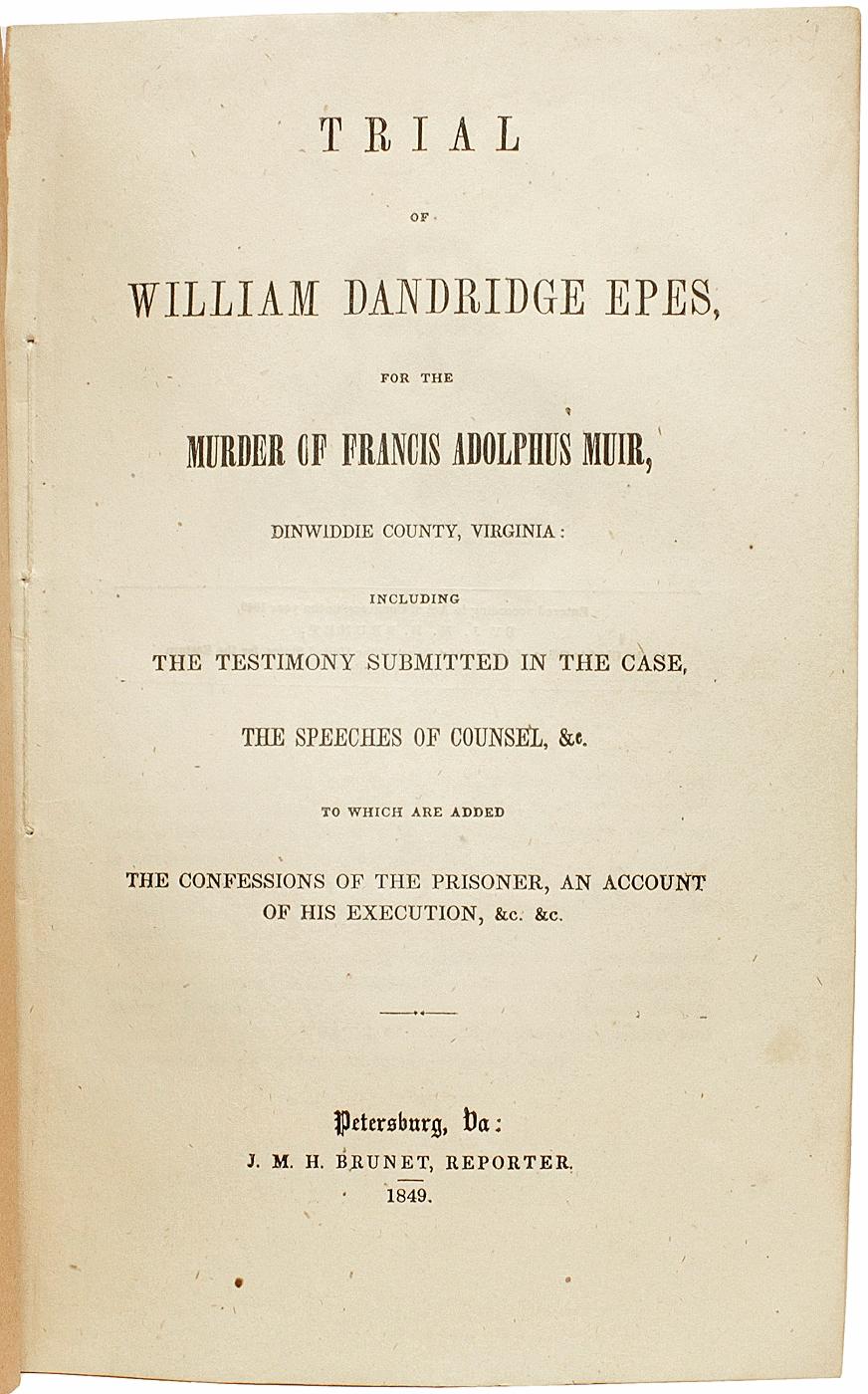 AUTHOR: EPES, William Dandridge. 

TITLE: Trial of William Dandridge Epes, for the Murder of Francis Adolphus Muir, Dinwiddie County, Virginia: Including the Testimony Submitted in the Case, the Speeches of Counsel, &C. To Which Are Added the