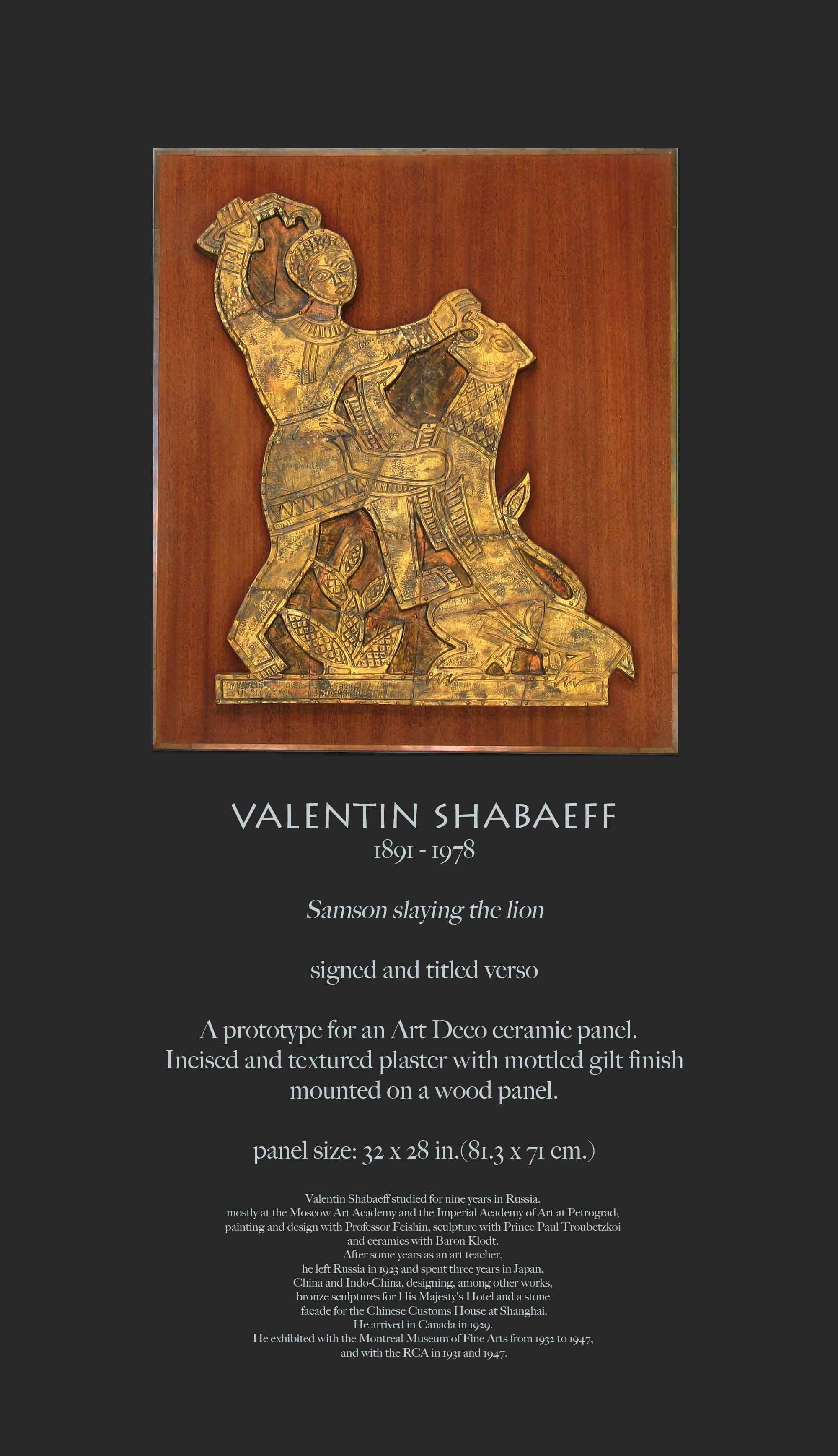 VALENTIN SHABAEFF
1891 - 1978

Samson slaying the lion.

Signed and titled verso.

A PROTOTYPE for an Art Deco ceramic panel. 
Incised and textured plaster with mottled gilt finish & mounted on a wood panel.

Panel size: 32