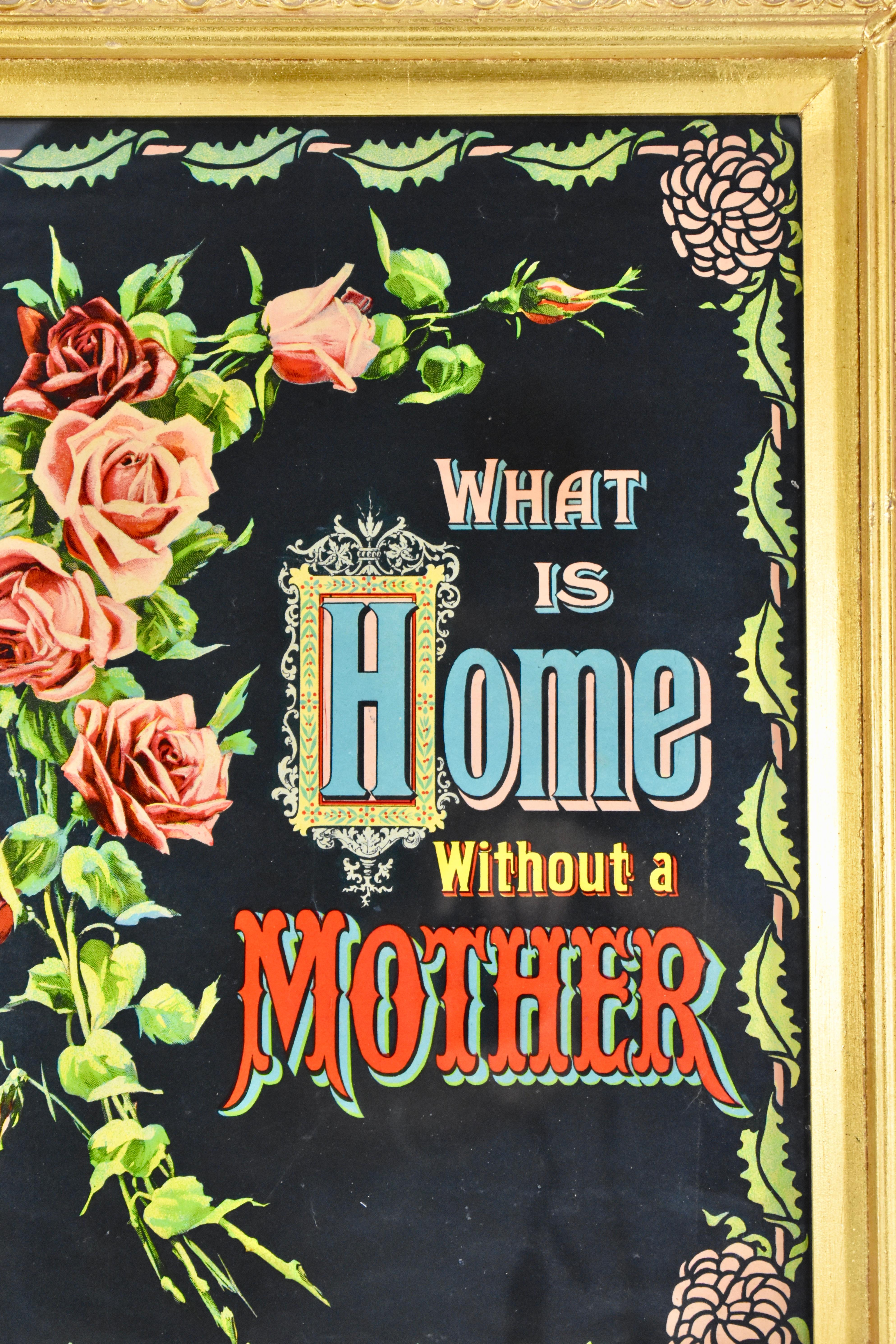 An original framed Victorian Era Chromolithograph motto print, circa late 1800s-early 1900s.

The phrase, “What is Home Without a Mother” is brightly printed on paper with a type face typical of the era. A spray of pink and red roses borders the